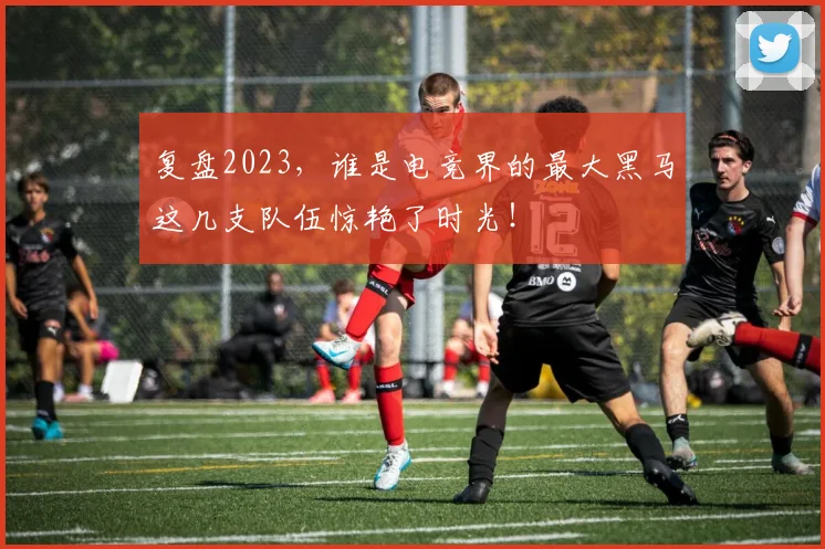 复盘2023,谁是电竞界的最大黑马这几支队伍惊艳了时光!