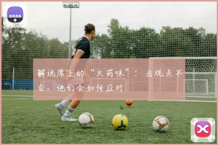 解说席上的“火药味”：当观点不合，他们会如何应对