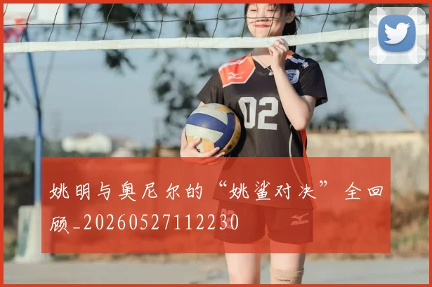 姚明与奥尼尔的“姚鲨对决”全回顾_20260527112230