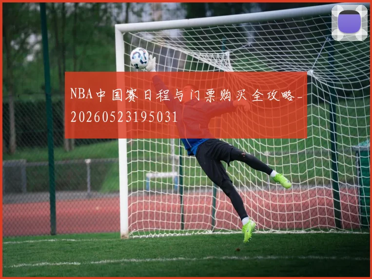 NBA中国赛日程与门票购买全攻略_20260523195031