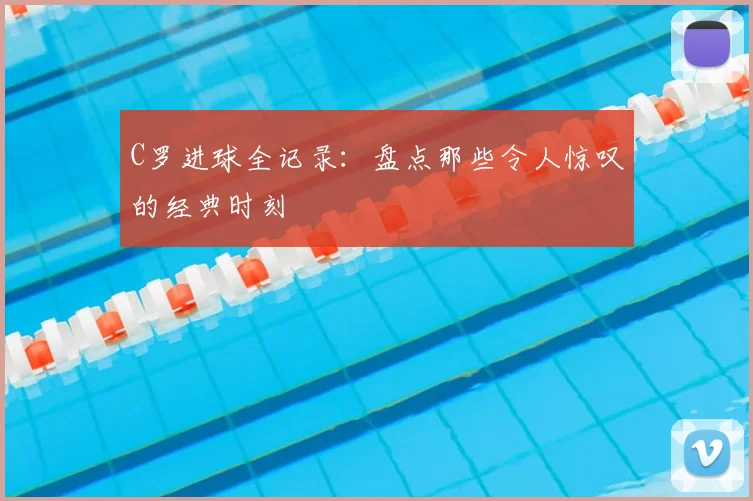 C罗进球全记录：盘点那些令人惊叹的经典时刻