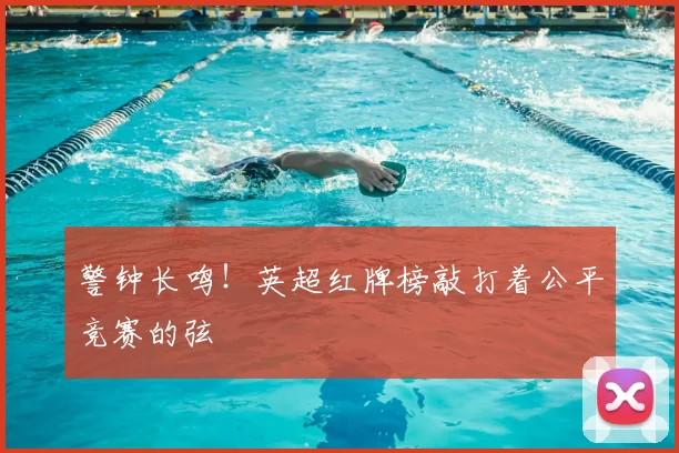 警钟长鸣！英超红牌榜敲打着公平竞赛的弦