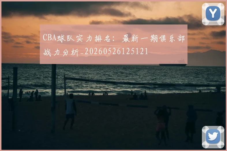 CBA球队实力排名:最新一期俱乐部战力分析_20260526125121