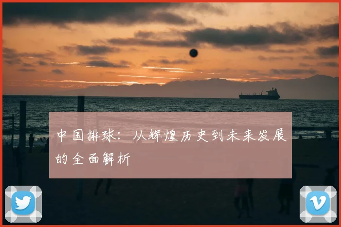 中国排球:从辉煌历史到未来发展的全面解析