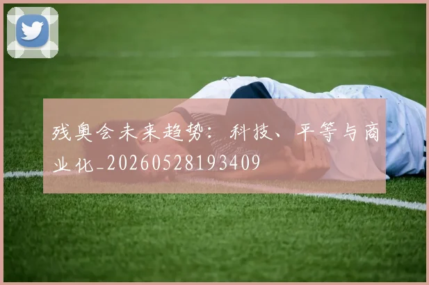 残奥会未来趋势:科技、平等与商业化_20260528193409