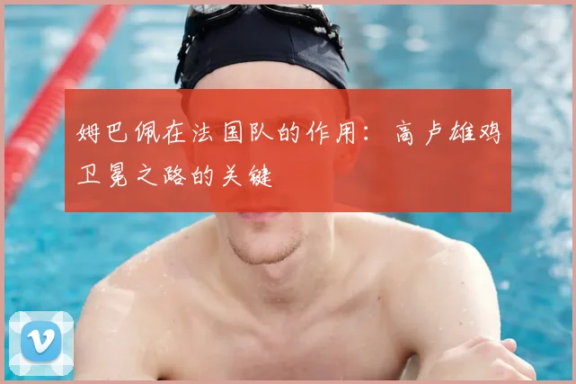 姆巴佩在法国队的作用：高卢雄鸡卫冕之路的关键