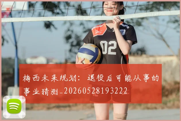 梅西未来规划：退役后可能从事的事业猜测_20260528193222