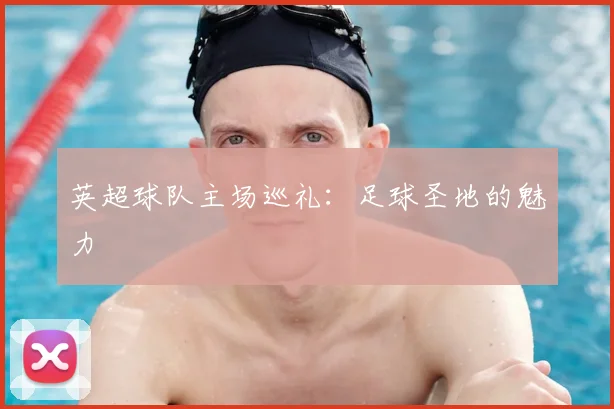 英超球队主场巡礼：足球圣地的魅力