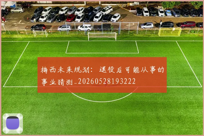 梅西未来规划：退役后可能从事的事业猜测_20260528193222