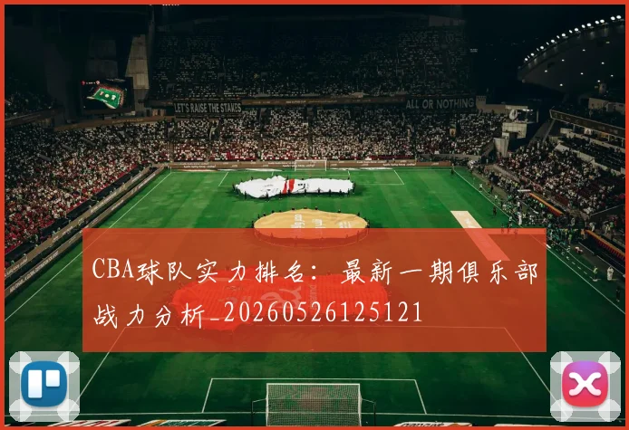 CBA球队实力排名:最新一期俱乐部战力分析_20260526125121