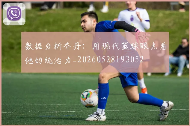 数据分析乔丹：用现代篮球眼光看他的统治力_20260528193052