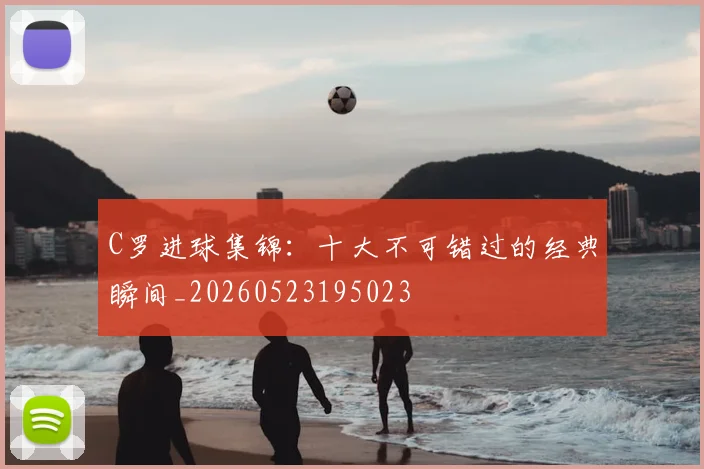 C罗进球集锦：十大不可错过的经典瞬间_20260523195023