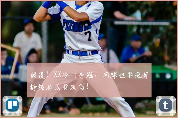 颠覆!XX冷门夺冠,网球世界冠军榜格局或将改写!