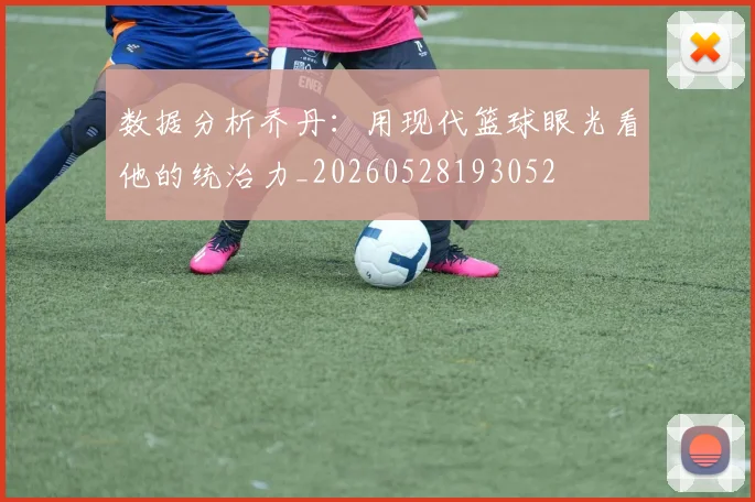 数据分析乔丹：用现代篮球眼光看他的统治力_20260528193052