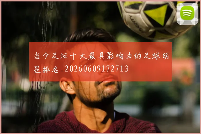 当今足坛十大最具影响力的足球明星排名_20260609172713