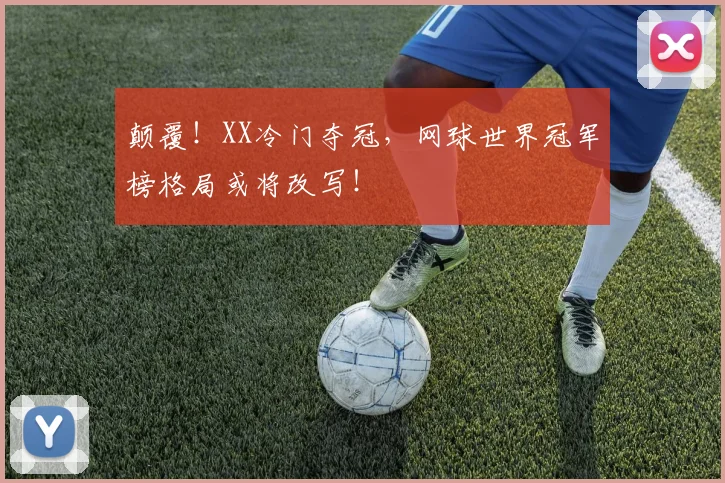 颠覆!XX冷门夺冠,网球世界冠军榜格局或将改写!