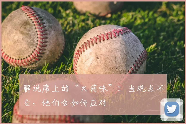 解说席上的“火药味”:当观点不合,他们会如何应对