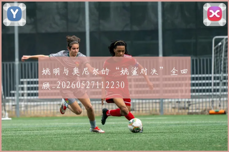 姚明与奥尼尔的“姚鲨对决”全回顾_20260527112230