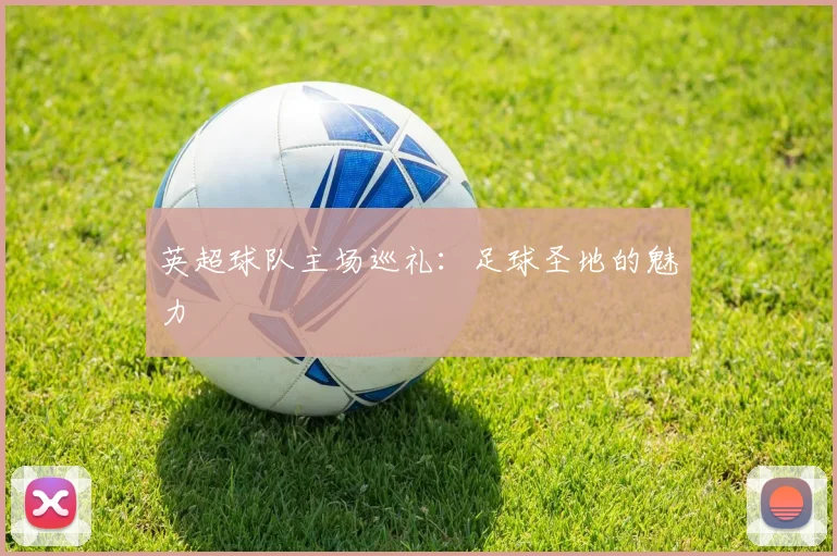 英超球队主场巡礼：足球圣地的魅力